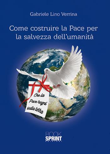 Come costruire la pace per la salvezza dell'umanità - Gabriele Lino Verrina - Libro BooksprintEdizioni 2017 | Libraccio.it