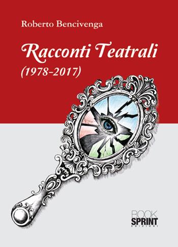 Racconti teatrali (1978-2017) - Roberto Bencivenga - Libro BooksprintEdizioni 2017 | Libraccio.it