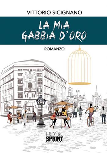 La mia gabbia d'oro - Vittorio Sicignano - Libro BooksprintEdizioni 2017 | Libraccio.it