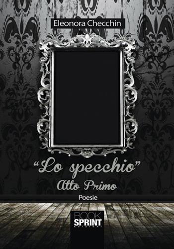 Lo specchio. Atto primo - Eleonora Checchin - Libro Booksprint 2017 | Libraccio.it