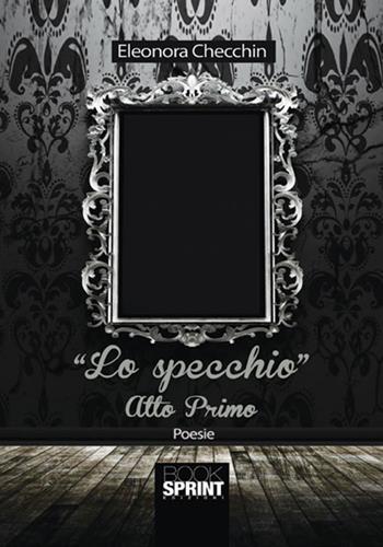 Lo specchio. Atto primo - Eleonora Checchin - Libro BooksprintEdizioni 2017 | Libraccio.it