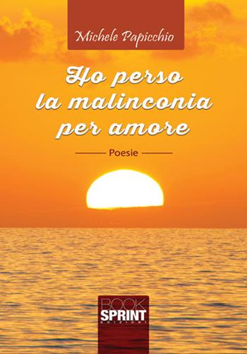 Ho perso la malinconia per amore - Michele Papicchio - Libro BooksprintEdizioni 2017 | Libraccio.it