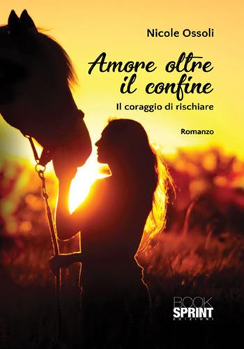 Amore oltre il confine. Il coraggio di rischiare - Nicole Ossoli - Libro BooksprintEdizioni 2017 | Libraccio.it