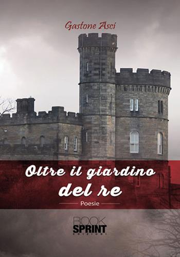 Oltre il giardino del re - Gastone Asci - Libro BooksprintEdizioni 2017 | Libraccio.it