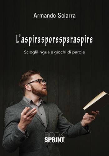 L' aspirasporesparaspire. Scioglilingua e giochi di parole - Armando Sciarra - Libro Booksprint 2017 | Libraccio.it