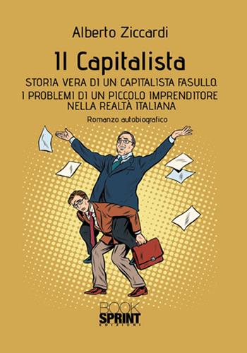 Il capitalista. Storia vera di un capitalista fasullo. I problemi di un piccolo imprenditore nella realtà italiana - Alberto Ziccardi - Libro BooksprintEdizioni 2017 | Libraccio.it