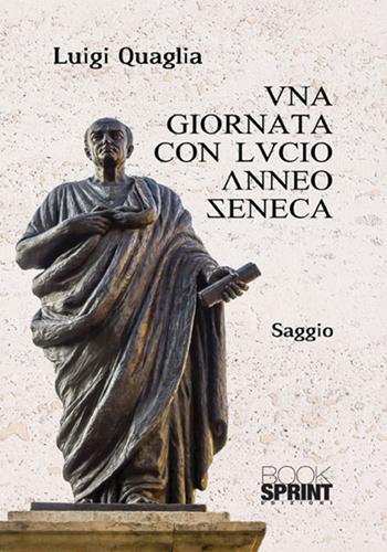 Una giornata con Lucio Anneo Seneca - Luigi Quaglia - Libro BooksprintEdizioni 2017 | Libraccio.it