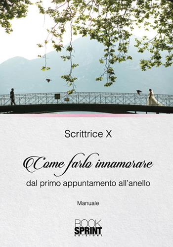 Come farlo innamorare dal primo appuntamento all'anello - Scrittrice X - Libro BooksprintEdizioni 2017 | Libraccio.it