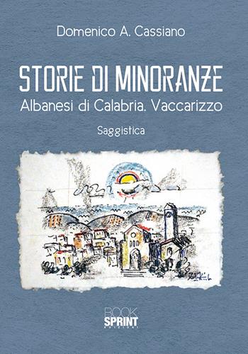 Storie di minoranze. Albanesi di Calabria. Vaccarizzo - Domenico Antonio Cassiano - Libro BooksprintEdizioni 2017 | Libraccio.it