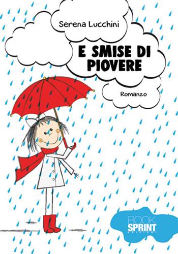E smise di piovere - Serena Lucchini - Libro Booksprint 2018 | Libraccio.it