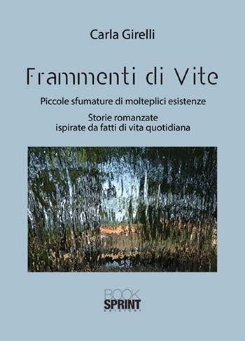 Frammenti di vite. Piccole sfumature di molteplici esistenze. Storie romanzate ispirate da fatti di vita quotidiana - Carla Girelli - Libro BooksprintEdizioni 2018 | Libraccio.it