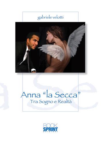Anna «la Secca». Tra sogno e realtà - Gabriele Velotti - Libro BooksprintEdizioni 2018 | Libraccio.it
