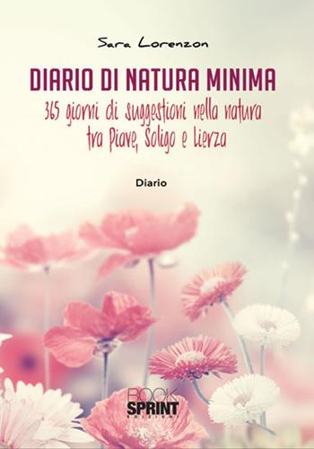 Diario di natura minima. 365 giorni di suggestioni nella natura tra Piave, Soligo e Lierza - Sara Lorenzon - Libro BooksprintEdizioni 2018 | Libraccio.it