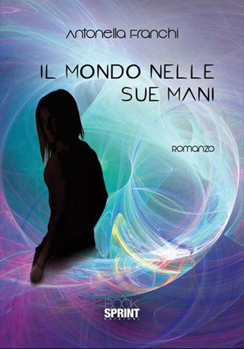 Il mondo nelle sue mani - Antonella Franchi - Libro BooksprintEdizioni 2018 | Libraccio.it