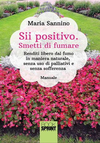 Sii positivo. Smetti di fumare. Renditi libero dal fumo in maniera naturale, senza uso di palliativi e senza sofferenza - Maria Sannino - Libro BooksprintEdizioni 2014 | Libraccio.it