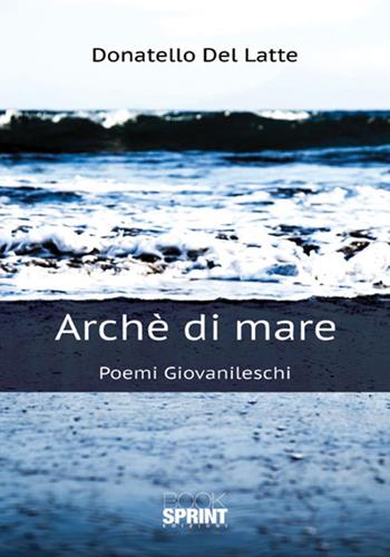 Archè di mare. Poemi giovanileschi - Donatello Del Latte - Libro Booksprint 2018 | Libraccio.it