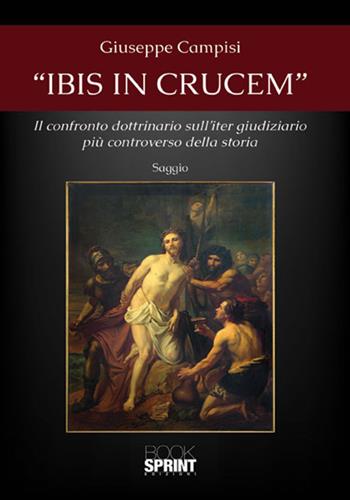 «Ibis in crucem». Il confronto dottrinario sull'iter giudiziario più controverso della storia - Giuseppe Campisi - Libro BooksprintEdizioni 2018 | Libraccio.it