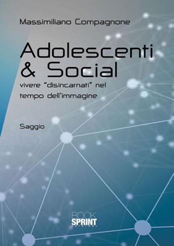 Adolescenti & social. Vivere «disincarnati» nel tempo dell'immagine - Massimiliano Compagnone - Libro Booksprint 2018 | Libraccio.it
