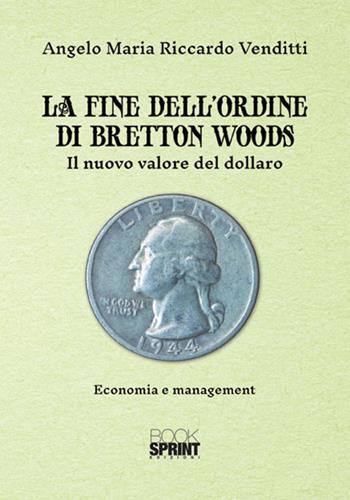 La fine dell'ordine di Bretton Woods. Il nuovo valore del dollaro - Angelo Maria Riccardo Venditti - Libro BooksprintEdizioni 2018 | Libraccio.it