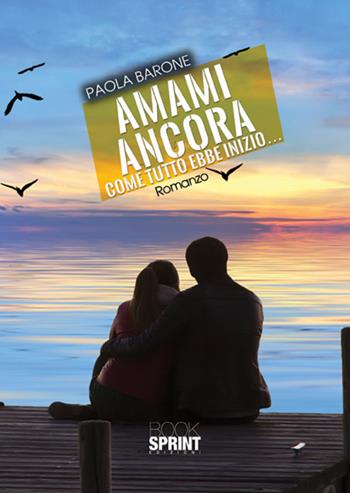 Amami ancora. Come tutto ebbe inizio - Paola Barone - Libro BooksprintEdizioni 2018 | Libraccio.it