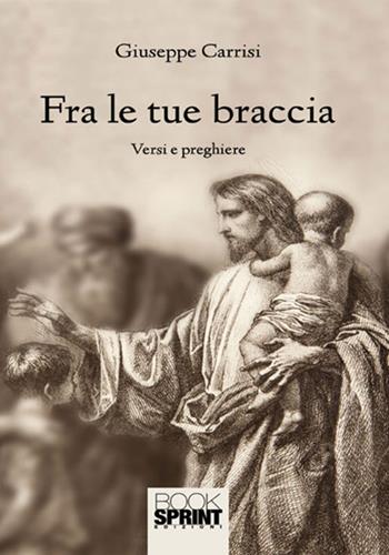 Fra le tue braccia - Giuseppe Carrisi - Libro BooksprintEdizioni 2018 | Libraccio.it