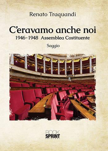 C'eravamo anche noi. 1946-1948 Assemblea Costituente - Renato Traquandi - Libro BooksprintEdizioni 2018 | Libraccio.it