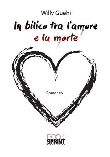 In bilico tra l'amore e la morte - Willy Guehi - Libro Booksprint 2018 | Libraccio.it