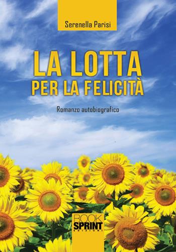 La lotta per la felicità - Serenella Parisi - Libro Booksprint 2018 | Libraccio.it
