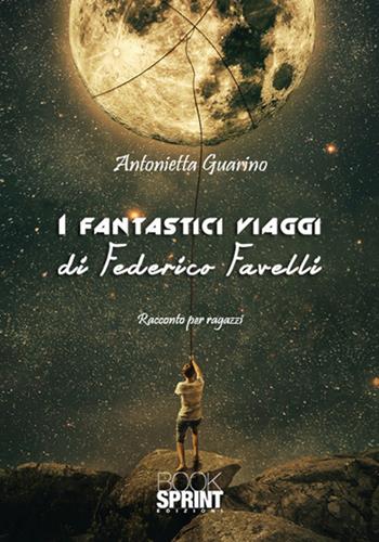I fantastici viaggi di Federico Favelli - Antonietta Guarino - Libro Booksprint 2018 | Libraccio.it