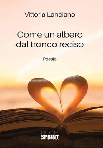 Come un albero dal tronco reciso - Vittoria Lanciano - Libro BooksprintEdizioni 2018 | Libraccio.it
