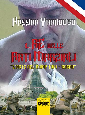 Il re delle arti marziali. L'arte del Muay Thai-Boran - Hassan Yaakoubd - Libro BooksprintEdizioni 2018 | Libraccio.it
