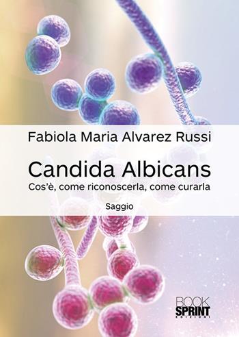 Candida albicans. Cos'è, come riconoscerla, come curarla - Fabiola Maria Alvarez Russi - Libro BooksprintEdizioni 2018 | Libraccio.it