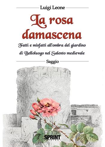 La rosa damascena. Fatti e misfatti all'ombra del giardino di Belloluogo nel Salento medievale - Luigi Leone - Libro Booksprint 2018 | Libraccio.it