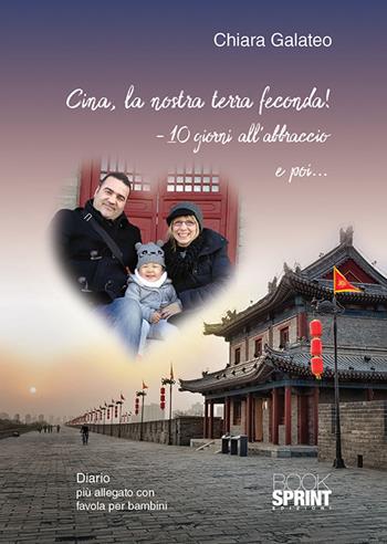 Cina, la nostra terra feconda! -10 giorni all'abbraccio e poi... - Chiara Galateo - Libro Booksprint 2018 | Libraccio.it
