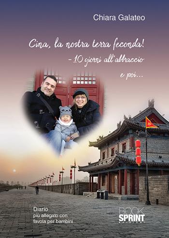 Cina, la nostra terra feconda! -10 giorni all'abbraccio e poi... - Chiara Galateo - Libro BooksprintEdizioni 2018 | Libraccio.it
