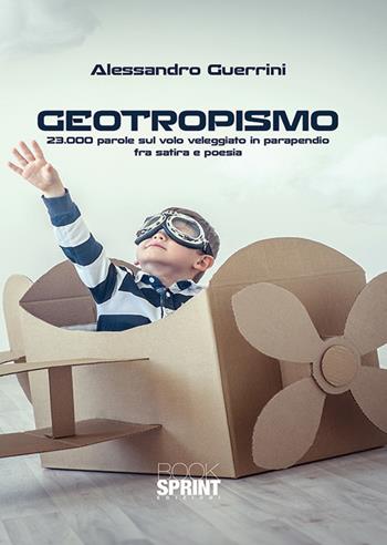 Geotropismo. 23.000 parole sul volo veleggiato in parapendio fra satira e poesia - Alessandro Guerrini - Libro BooksprintEdizioni 2018 | Libraccio.it