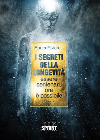 I segreti della longevità. Essere centenari, ora è possibile - Marco Pistoresi - Libro BooksprintEdizioni 2018 | Libraccio.it