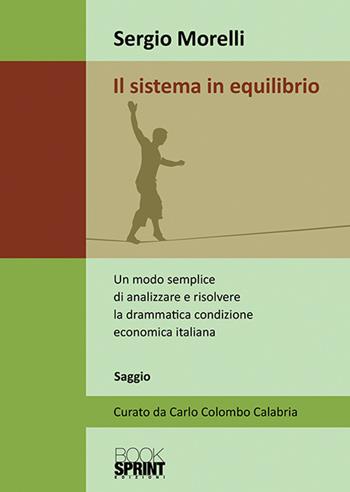Il sistema in equilibrio. Un modo semplice di analizzare e risolvere la drammatica condizione economica italiana - Sergio Morelli - Libro Booksprint 2018 | Libraccio.it