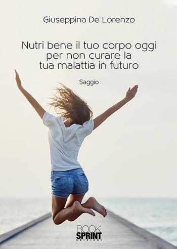 Nutri bene il tuo corpo oggi per non curare la tua malattia in futuro - Giuseppina De Lorenzo - Libro BooksprintEdizioni 2018 | Libraccio.it