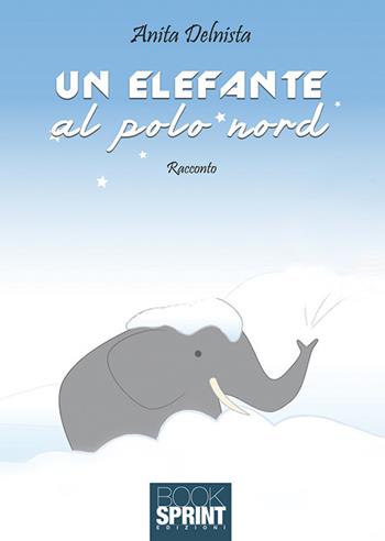 Un elefante al polo nord - Anita Delnista - Libro Booksprint 2018 | Libraccio.it