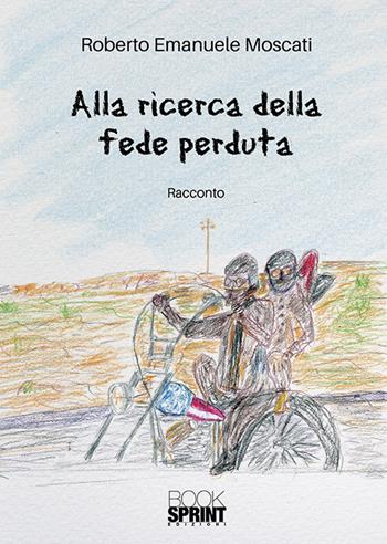 Alla ricerca della fede perduta - Roberto Emanuele Moscati - Libro BooksprintEdizioni 2018 | Libraccio.it