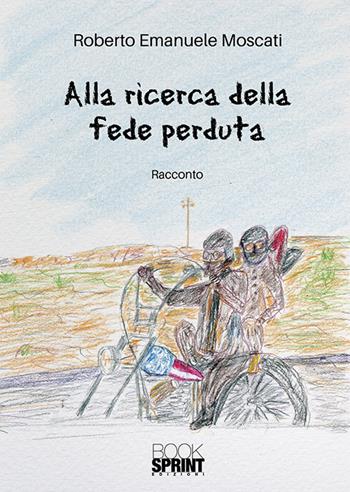 Alla ricerca della fede perduta - Roberto Emanuele Moscati - Libro Booksprint 2018 | Libraccio.it