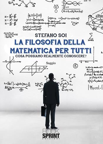 La filosofia della matematica per tutti. Cosa possiamo realmente conoscere? - Stefano Soi - Libro BooksprintEdizioni 2018 | Libraccio.it