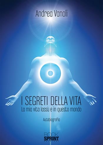 I segreti della vita. La mia vita lassù e in questo mondo - Andrea Vanoli - Libro Booksprint 2019 | Libraccio.it