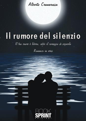 Il rumore del silenzio. Il tuo cuore e libero, abbi il coraggio di seguirlo - Alberto Cramarossa - Libro BooksprintEdizioni 2019 | Libraccio.it