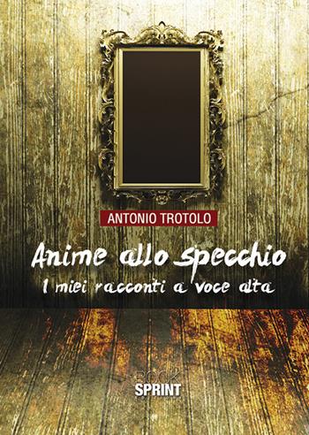 Anime allo specchio. I miei racconti a voce alta - Antonio Trotolo - Libro BooksprintEdizioni 2018 | Libraccio.it