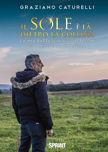 Il sole è là, dietro la collina. La mia battaglia agli attacchi di panico e la rinascita - Graziano Caturelli - Libro BooksprintEdizioni 2019 | Libraccio.it