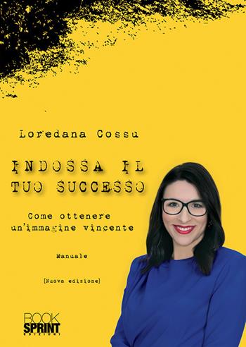 Indossa il tuo successo. Come ottenere un'immagine vincente - Loredana Cossu - Libro Booksprint 2019 | Libraccio.it