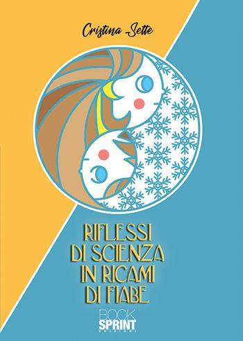Riflessi di scienza in ricami di fiabe - Cristina Sette - Libro BooksprintEdizioni 2019 | Libraccio.it