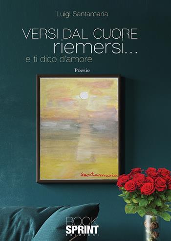 Versi dal cuore riemersi... e ti dico d'amore - Luigi Santamaria - Libro BooksprintEdizioni 2019 | Libraccio.it